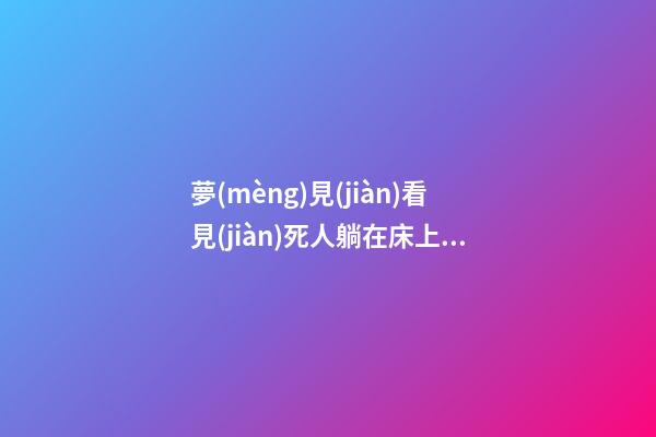 夢(mèng)見(jiàn)看見(jiàn)死人躺在床上　周公解夢(mèng)之夢(mèng)到看見(jiàn)死人躺在床上